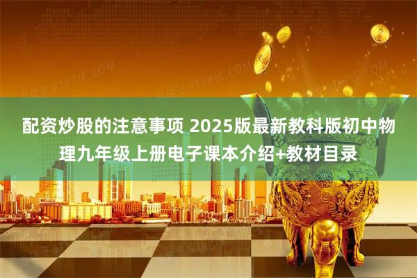 配资炒股的注意事项 2025版最新教科版初中物理九年级上册电子课本介绍+教材目录