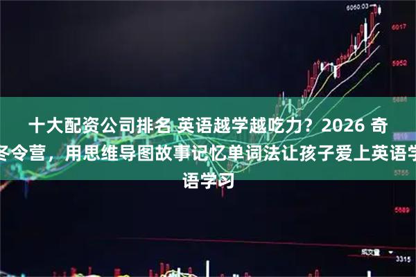 十大配资公司排名 英语越学越吃力？2026 奇速冬令营，用思维导图故事记忆单词法让孩子爱上英语学习