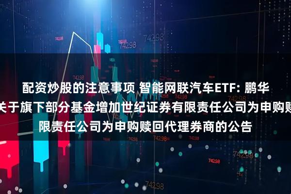 配资炒股的注意事项 智能网联汽车ETF: 鹏华基金管理有限公司关于旗下部分基金增加世纪证券有限责任公司为申购赎回代理券商的公告