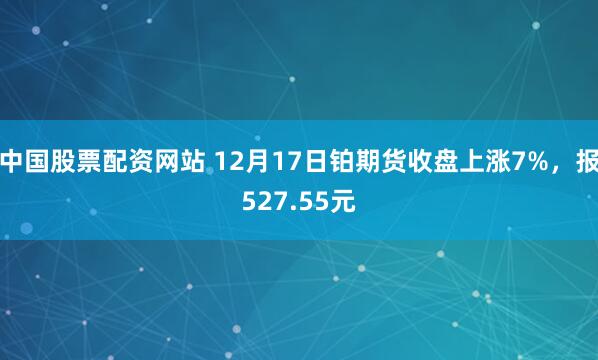 中国股票配资网站 12月17日铂期货收盘上涨7%，报527.55元