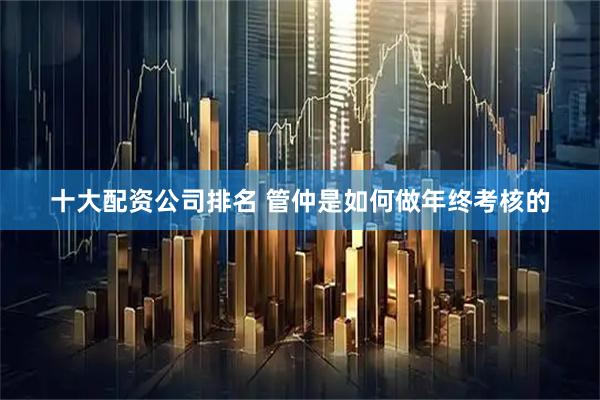 十大配资公司排名 管仲是如何做年终考核的