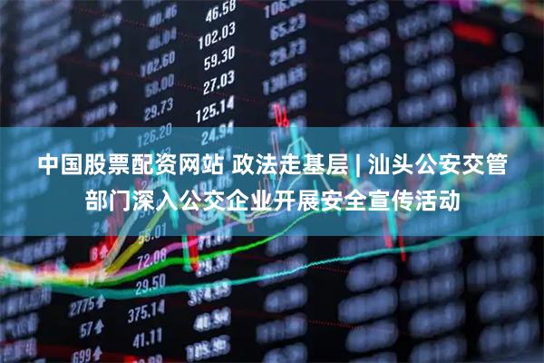 中国股票配资网站 政法走基层 | 汕头公安交管部门深入公交企业开展安全宣传活动