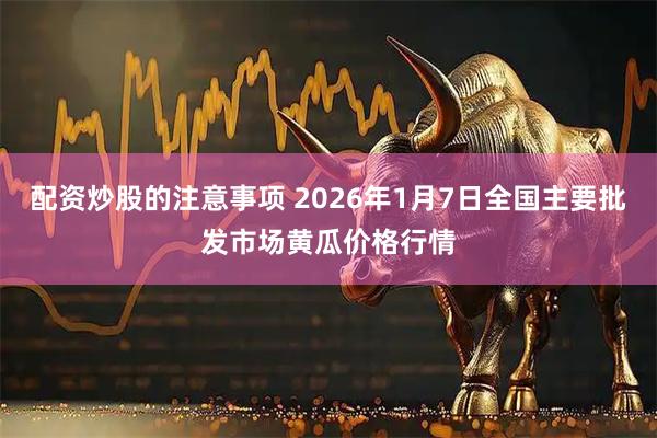 配资炒股的注意事项 2026年1月7日全国主要批发市场黄瓜价格行情