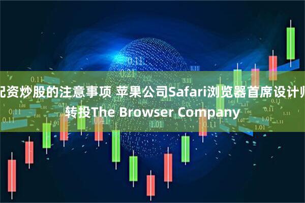 配资炒股的注意事项 苹果公司Safari浏览器首席设计师转投The Browser Company