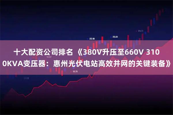 十大配资公司排名 《380V升压至660V 3100KVA变压器：惠州光伏电站高效并网的关键装备》