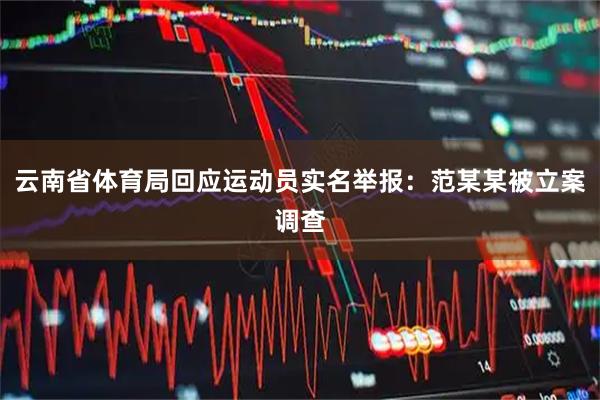 云南省体育局回应运动员实名举报：范某某被立案调查