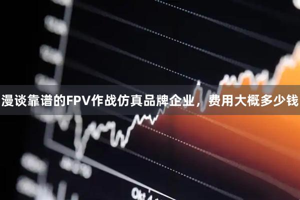 漫谈靠谱的FPV作战仿真品牌企业，费用大概多少钱
