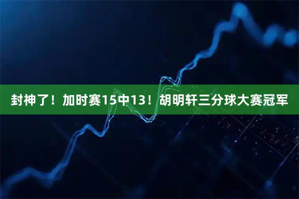 封神了！加时赛15中13！胡明轩三分球大赛冠军