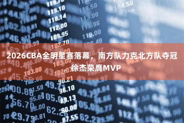 2026CBA全明星赛落幕，南方队力克北方队夺冠，徐杰荣膺MVP