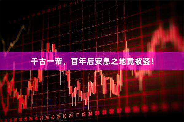 千古一帝，百年后安息之地竟被盗！