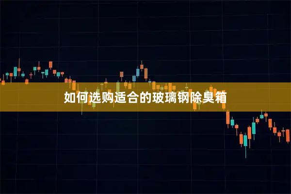 如何选购适合的玻璃钢除臭箱