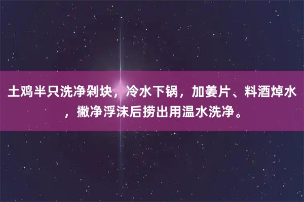 土鸡半只洗净剁块，冷水下锅，加姜片、料酒焯水，撇净浮沫后捞出用温水洗净。