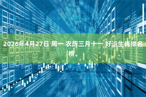2026年4月27日 周一 农历三月十一 好运生肖排名榜。