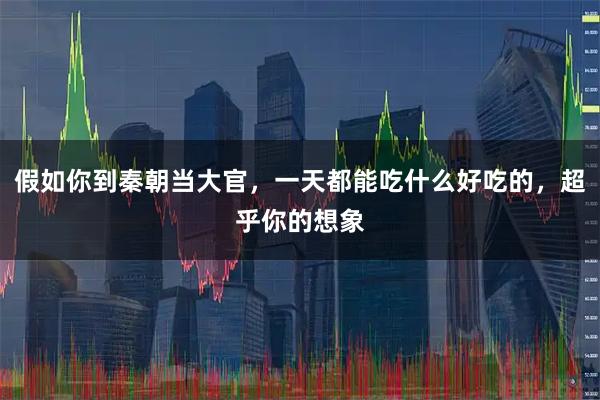 假如你到秦朝当大官，一天都能吃什么好吃的，超乎你的想象