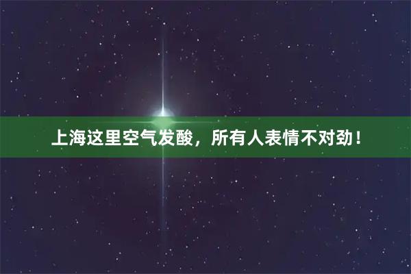 上海这里空气发酸，所有人表情不对劲！