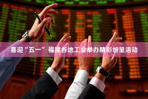 喜迎“五一” 福建各地工会举办精彩纷呈活动