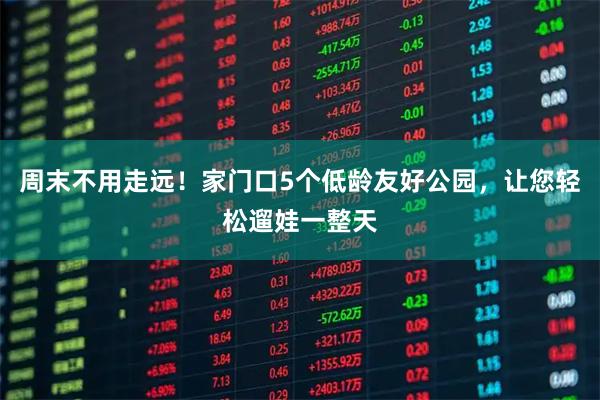 周末不用走远！家门口5个低龄友好公园，让您轻松遛娃一整天