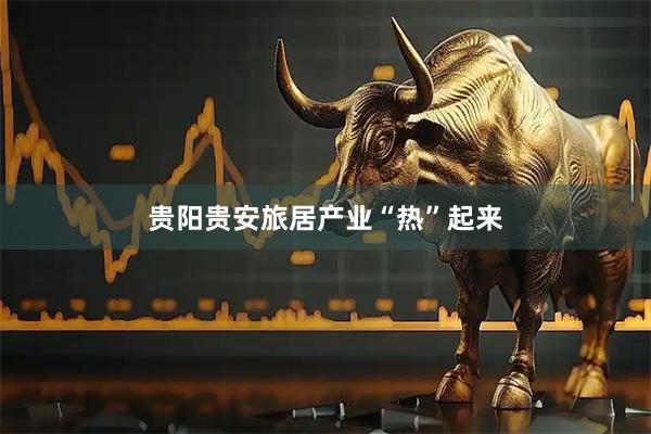 贵阳贵安旅居产业“热”起来