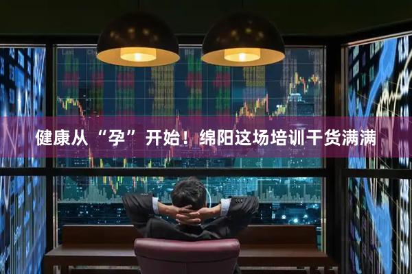 健康从 “孕” 开始!绵阳这场培训干货满满