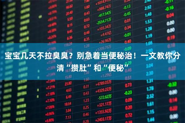 宝宝几天不拉臭臭？别急着当便秘治！一文教你分清“攒肚”和“便秘”